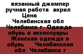 вязанный джемпер ручная работа, акрил › Цена ­ 2 000 - Челябинская обл., Челябинск г. Одежда, обувь и аксессуары » Женская одежда и обувь   . Челябинская обл.,Челябинск г.